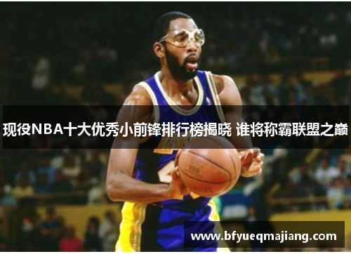 现役NBA十大优秀小前锋排行榜揭晓 谁将称霸联盟之巅